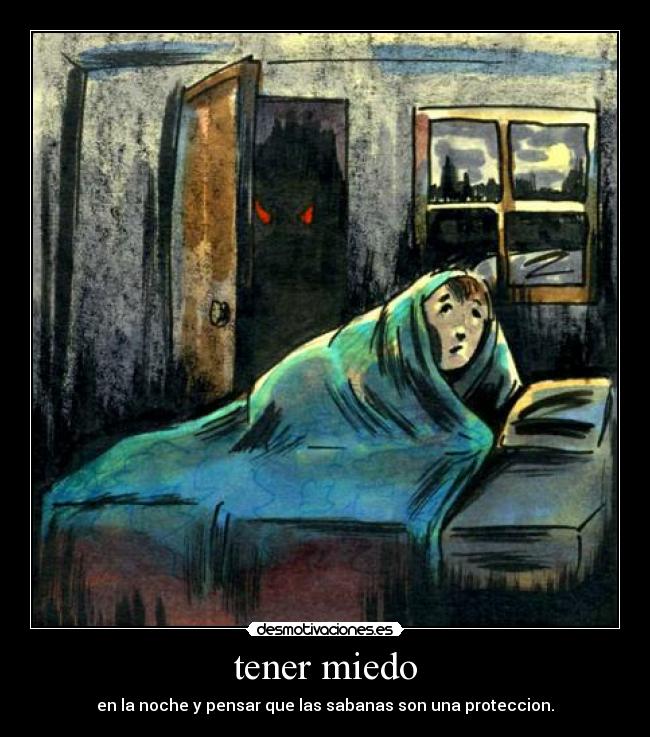 tener miedo - en la noche y pensar que las sabanas son una proteccion.