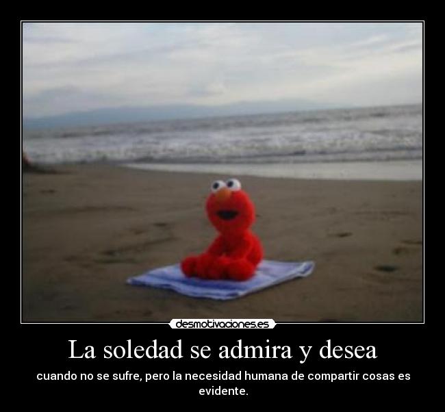 La soledad se admira y desea - cuando no se sufre, pero la necesidad humana de compartir cosas es evidente.