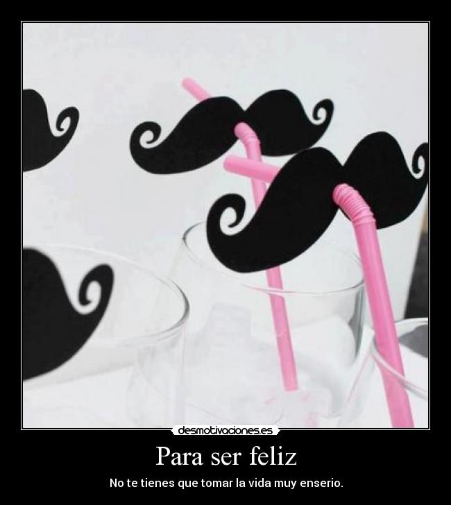 Para ser feliz - No te tienes que tomar la vida muy enserio.