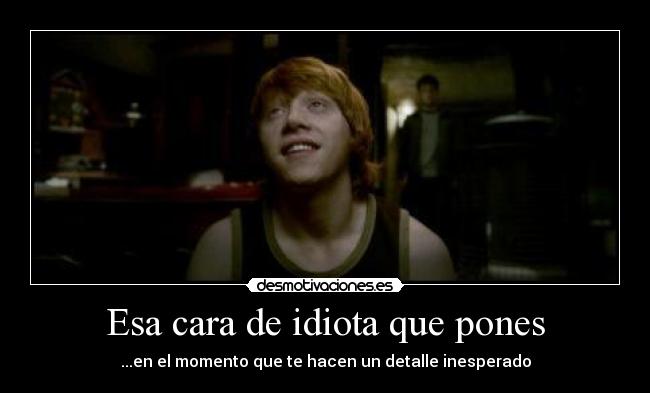 Esa cara de idiota que pones - ...en el momento que te hacen un detalle inesperado