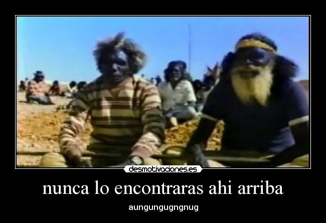 nunca lo encontraras ahi arriba - aungungugngnug