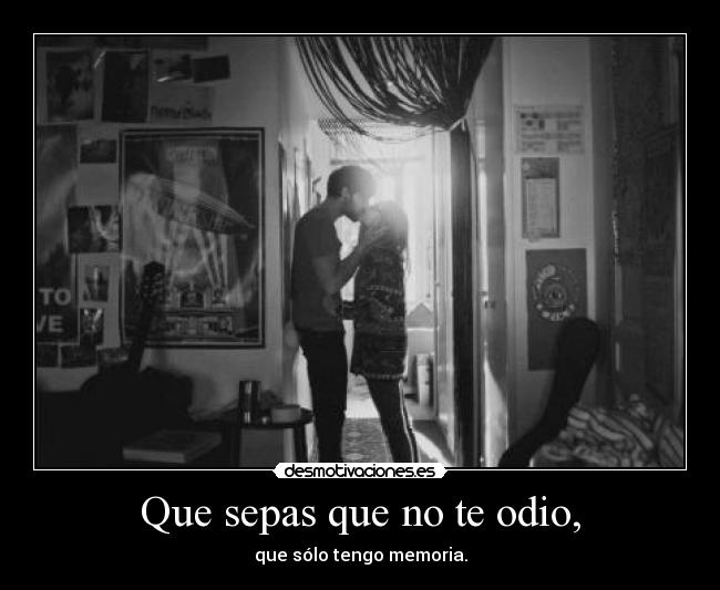 Que sepas que no te odio, - que sólo tengo memoria.