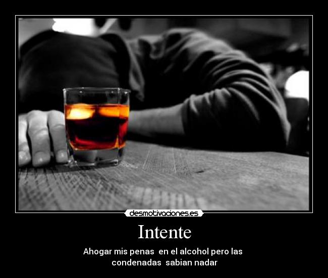 Intente - Ahogar mis penas  en el alcohol pero las 
condenadas  sabian nadar