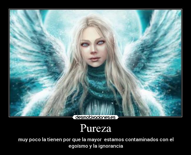Pureza - muy poco la tienen por que la mayor  estamos contaminados con el
egoísmo y la ignorancia