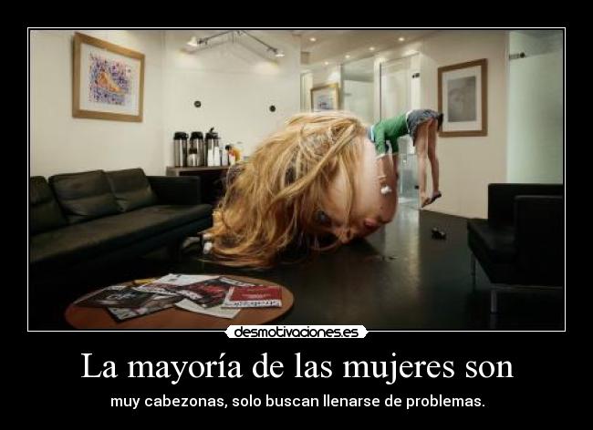 La mayoría de las mujeres son - muy cabezonas, solo buscan llenarse de problemas.
