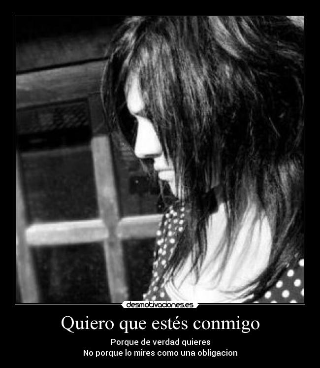Quiero que estés conmigo - Porque de verdad quieres
No porque lo mires como una obligacion