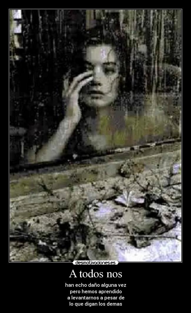 A todos nos - han echo daño alguna vez
pero hemos aprendido
a levantarnos a pesar de
lo que digan los demas