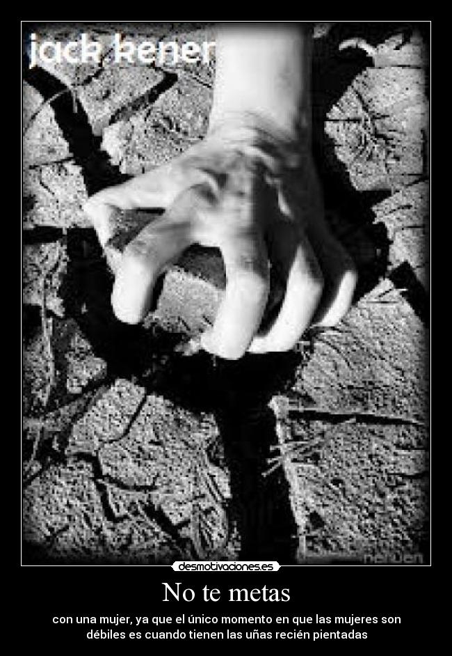 No te metas - con una mujer, ya que el único momento en que las mujeres son
débiles es cuando tienen las uñas recién pientadas