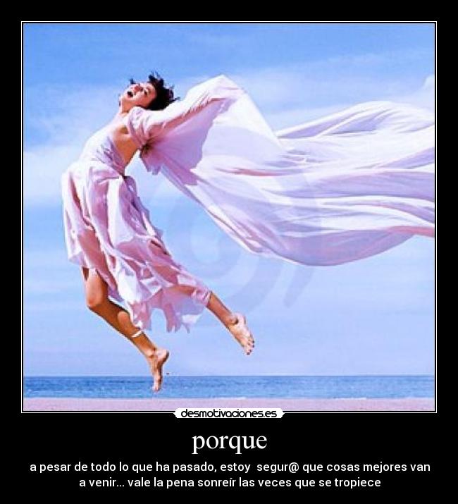 porque - a pesar de todo lo que ha pasado, estoy  segur@ que cosas mejores van
a venir... vale la pena sonreír las veces que se tropiece