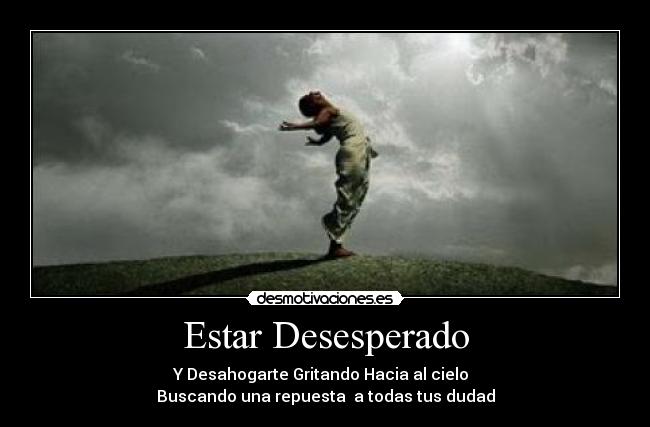 Estar Desesperado - Y Desahogarte Gritando Hacia al cielo  
Buscando una repuesta  a todas tus dudad