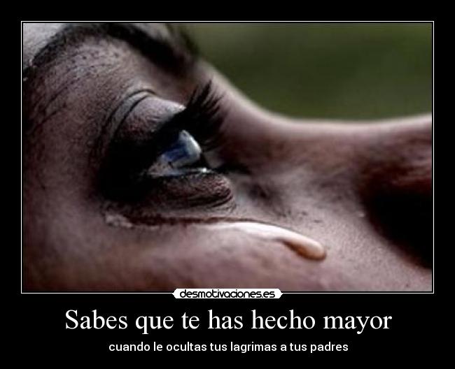 Sabes que te has hecho mayor - cuando le ocultas tus lagrimas a tus padres