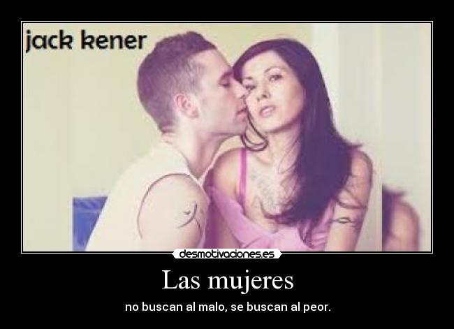 Las mujeres - no buscan al malo, se buscan al peor.