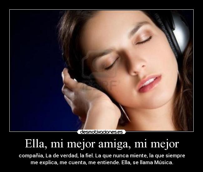 Ella, mi mejor amiga, mi mejor - compañia, La de verdad, la fiel. La que nunca miente, la que siempre
me explica, me cuenta, me entiende. Ella, se llama Música.