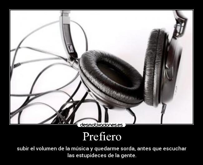 Prefiero - subir el volumen de la música y quedarme sorda, antes que escuchar
las estupideces de la gente.
