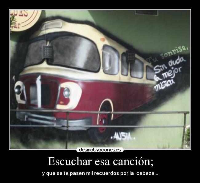 Escuchar esa canción; - y que se te pasen mil recuerdos por la cabeza...