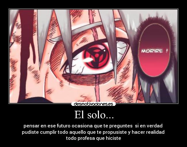 El solo... - pensar en ese futuro ocasiona que te preguntes  si en verdad 
pudiste cumplir todo aquello que te propusiste y hacer realidad 
todo profesa que hiciste