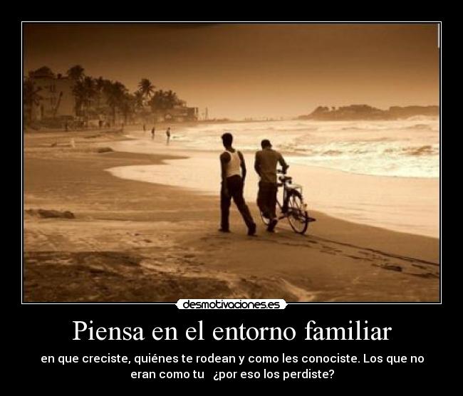 Piensa en el entorno familiar - en que creciste, quiénes te rodean y como les conociste. Los que no
eran como tu ¿por eso los perdiste?