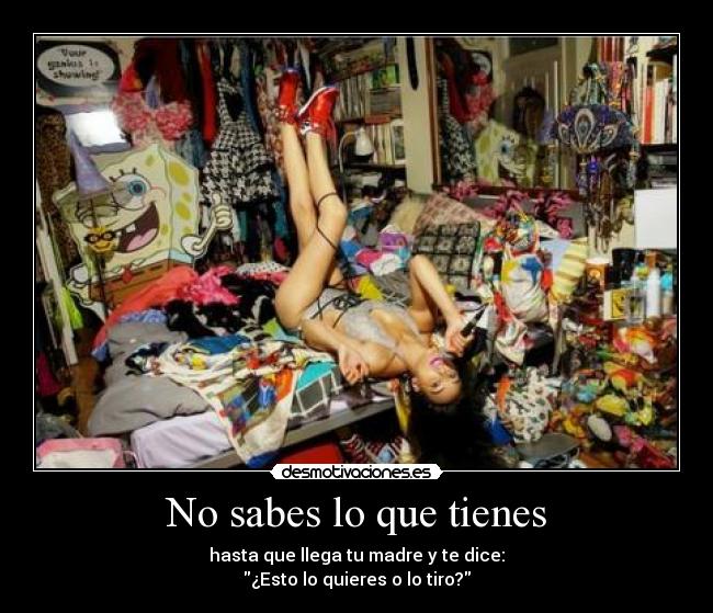 No sabes lo que tienes - hasta que llega tu madre y te dice:
¿Esto lo quieres o lo tiro?