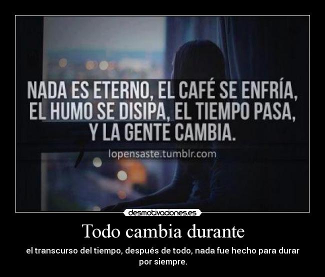 Todo cambia durante - el transcurso del tiempo, después de todo, nada fue hecho para durar por siempre.