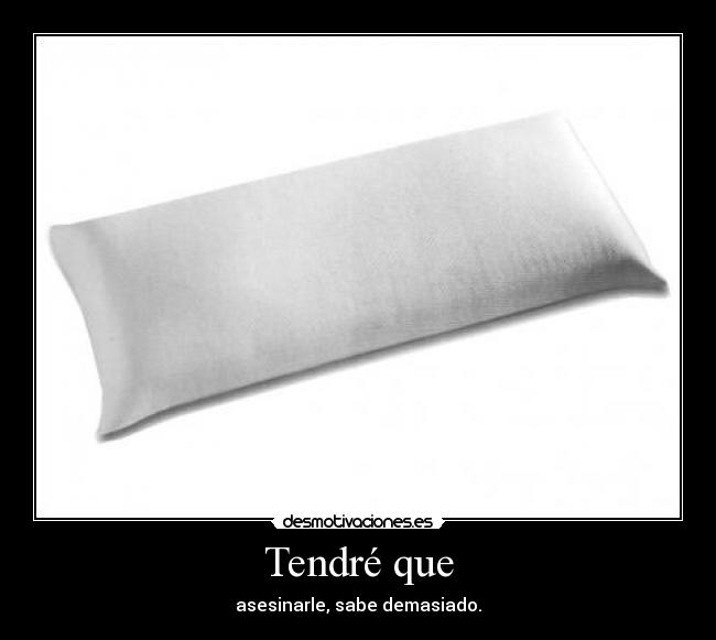 Tendré que - asesinarle, sabe demasiado.