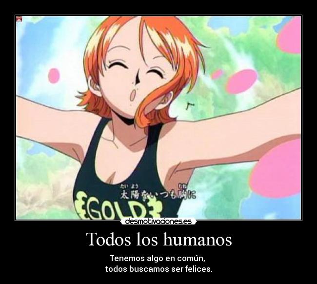 Todos los humanos - Tenemos algo en común,
todos buscamos ser felices.