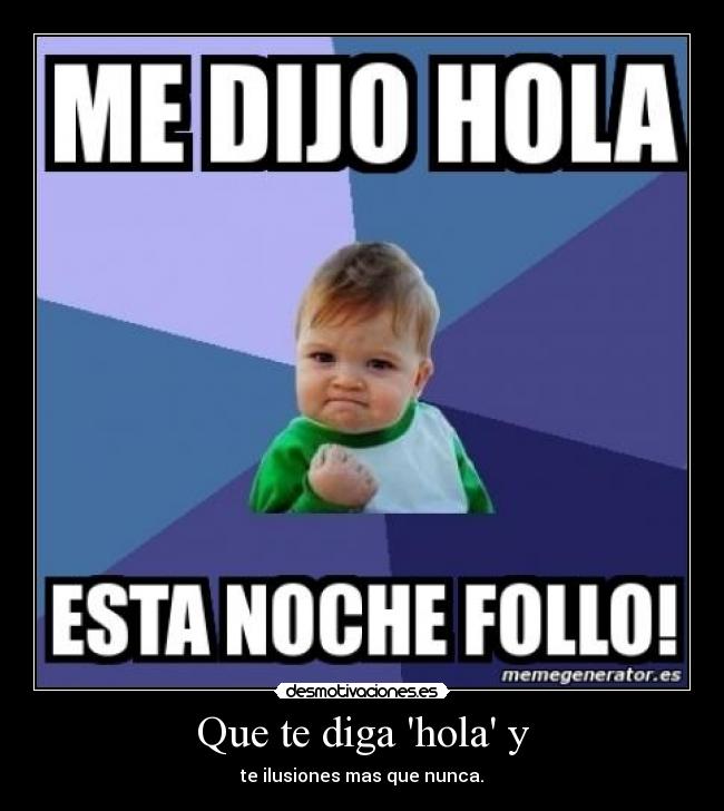 Que te diga hola y - te ilusiones mas que nunca.