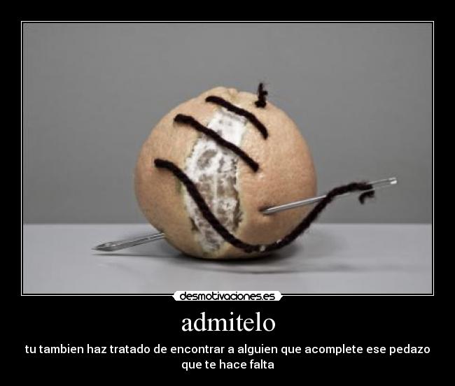 admitelo - tu tambien haz tratado de encontrar a alguien que acomplete ese pedazo
que te hace falta