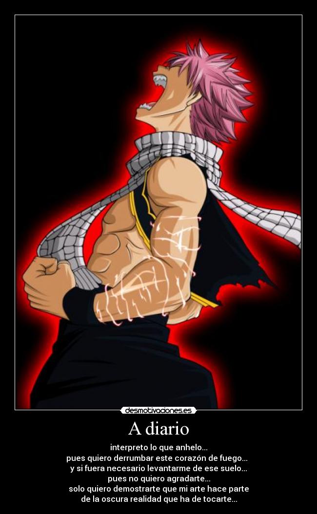 A diario - interpreto lo que anhelo...
pues quiero derrumbar este corazón de fuego...  
y si fuera necesario levantarme de ese suelo...
pues no quiero agradarte...
solo quiero demostrarte que mi arte hace parte
de la oscura realidad que ha de tocarte...