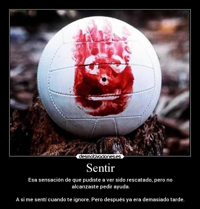 Sentir - Esa sensación de que pudiste a ver sido rescatado, pero no
 alcanzaste pedir ayuda.

A si me sentí cuando te ignore. Pero después ya era demasiado tarde.