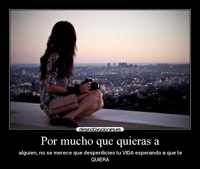 Por mucho que quieras a - alguien, no se merece que desperdicies tu VIDA esperando a que te QUIERA