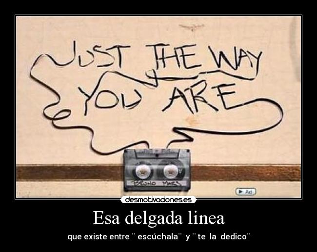 Esa delgada linea - que existe entre ¨ escúchala¨  y ¨ te  la  dedico¨