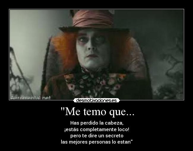 Me temo que... - Has perdido la cabeza,
¡estás completamente loco!
pero te dire un secreto
las mejores personas lo estan