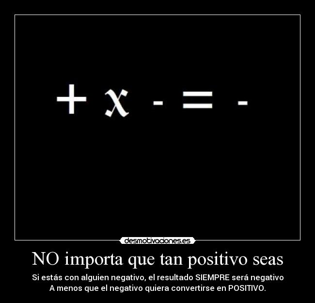 NO importa que tan positivo seas - Si estás con alguien negativo, el resultado SIEMPRE será negativo
A menos que el negativo quiera convertirse en POSITIVO.