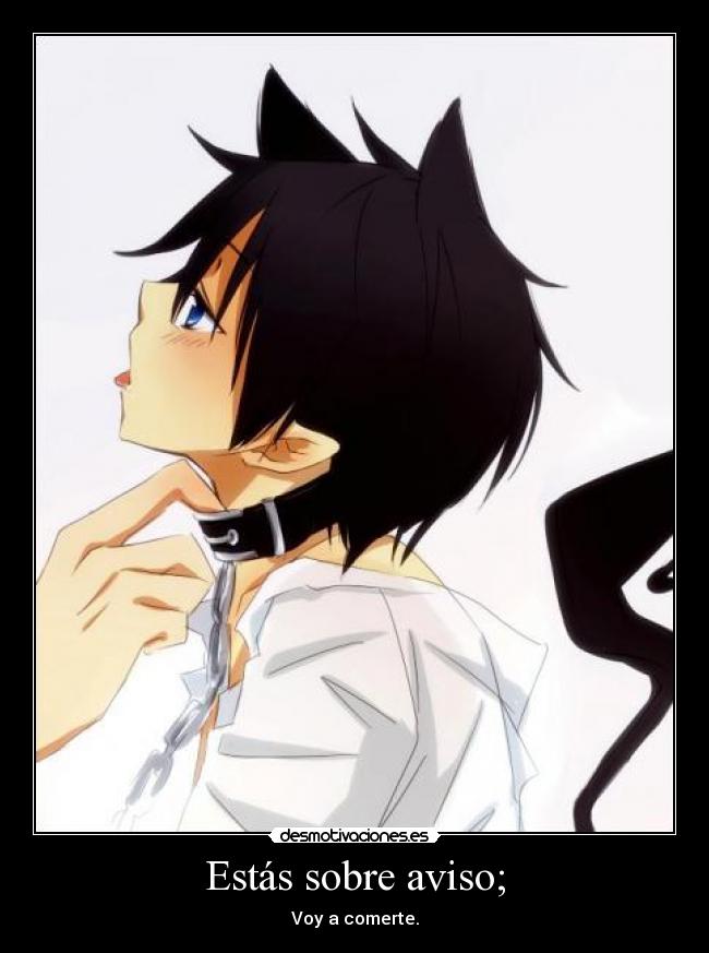 Estás sobre aviso; - Voy a comerte.