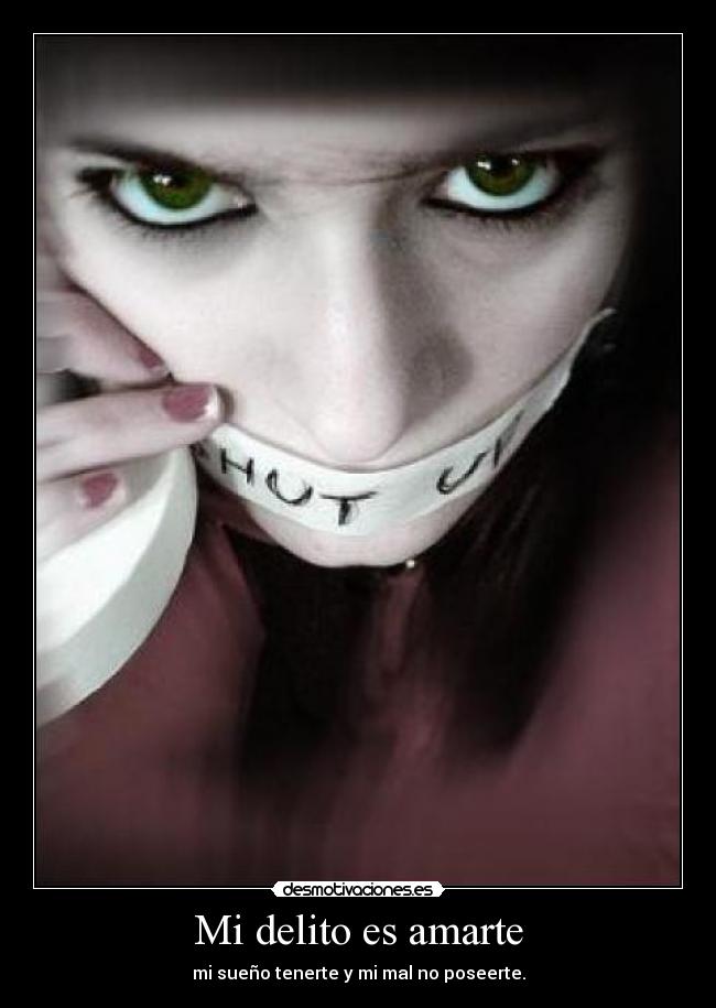 Mi delito es amarte - mi sueño tenerte y mi mal no poseerte.