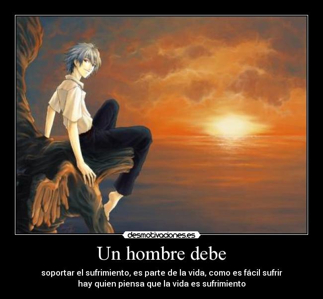 Un hombre debe - soportar el sufrimiento, es parte de la vida, como es fácil sufrir
hay quien piensa que la vida es sufrimiento