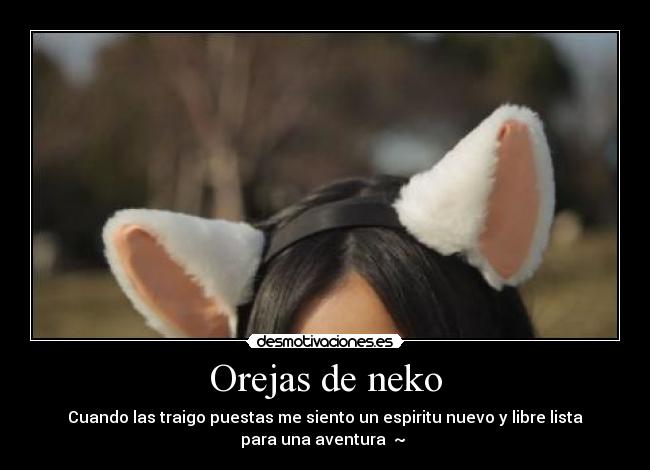 Orejas de neko - Cuando las traigo puestas me siento un espiritu nuevo y libre lista
para una aventura ~ ❤