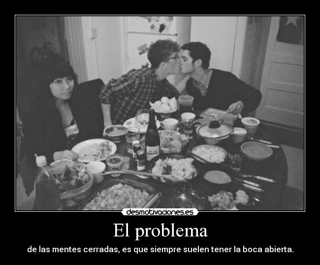 El problema - de las mentes cerradas, es que siempre suelen tener la boca abierta.