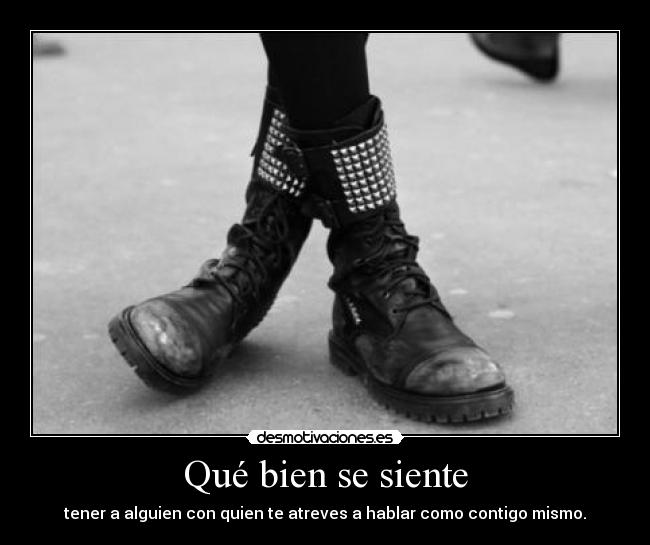 Qué bien se siente - tener a alguien con quien te atreves a hablar como contigo mismo.