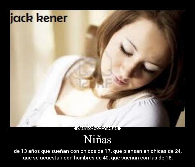 Niñas - de 13 años que sueñan con chicos de 17, que piensan en chicas de 24,
que se acuestan con hombres de 40, que sueñan con las de 18.