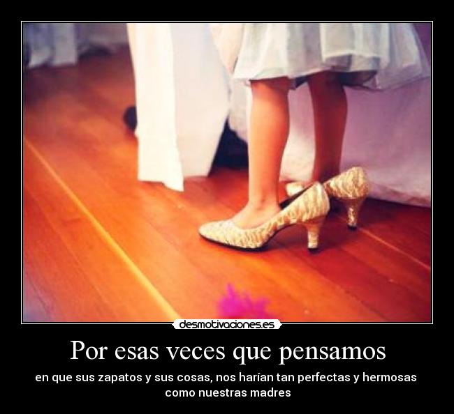 Por esas veces que pensamos - en que sus zapatos y sus cosas, nos harían tan perfectas y hermosas 
como nuestras madres