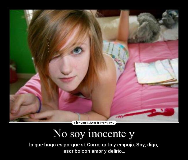 No soy inocente y - lo que hago es porque sí. Corro, grito y empujo. Soy, digo,
escribo con amor y delirio...