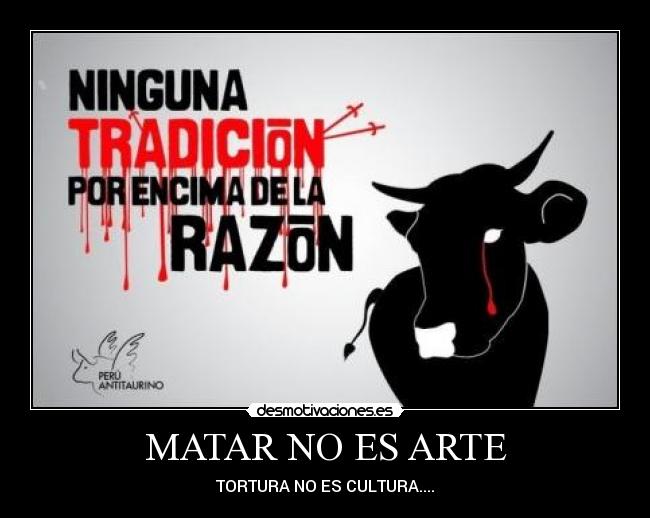 MATAR NO ES ARTE - TORTURA NO ES CULTURA....