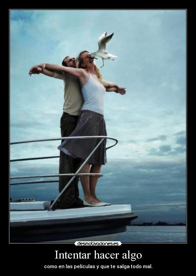 Intentar hacer algo - como en las películas y que te salga todo mal.