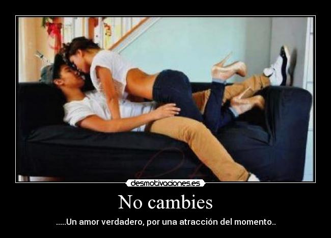 No cambies - .....Un amor verdadero, por una atracción del momento..