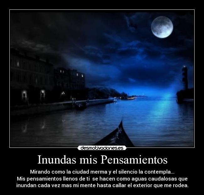 Inundas mis Pensamientos - Mirando como la ciudad merma y el silencio la contempla...
Mis pensamientos llenos de ti se hacen como aguas caudalosas que
inundan cada vez mas mi mente hasta callar el exterior que me rodea.