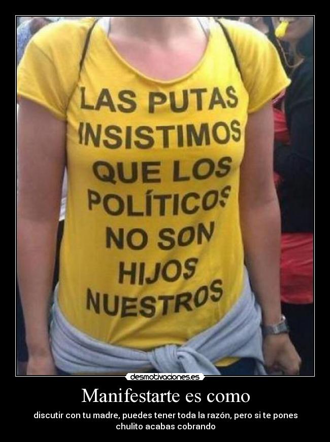 Manifestarte es como - discutir con tu madre, puedes tener toda la razón, pero si te pones
chulito acabas cobrando