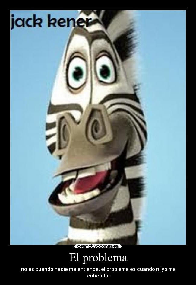 El problema - no es cuando nadie me entiende, el problema es cuando ni yo me entiendo.