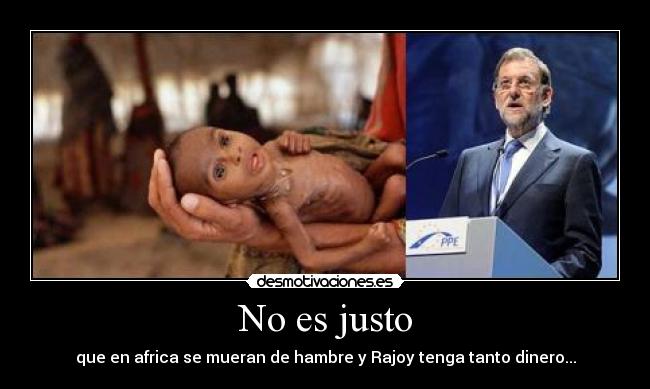 No es justo - que en africa se mueran de hambre y Rajoy tenga tanto dinero...