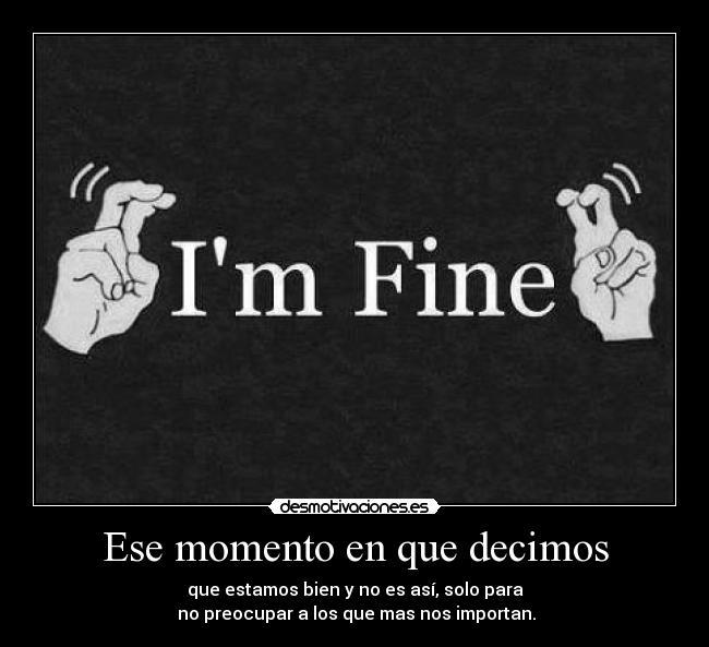 Ese momento en que decimos - que estamos bien y no es así, solo para
 no preocupar a los que mas nos importan.